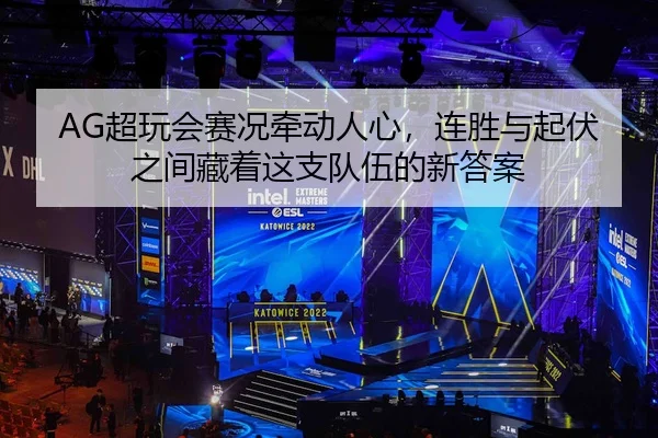AG超玩会赛况牵动人心，连胜与起伏之间藏着这支队伍的新答案