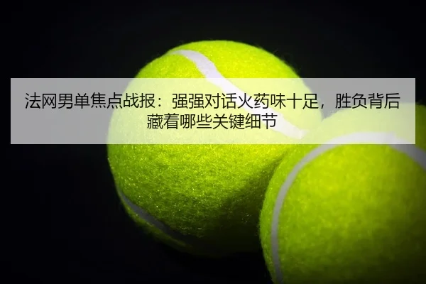 法网男单焦点战报：强强对话火药味十足，胜负背后藏着哪些关键细节 | kaiyun